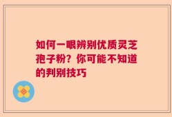 如何一眼辨别优质灵芝孢子粉？你可能不知道的判别技巧