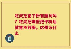 吃灵芝孢子粉有腹泻吗？吃灵芝破壁孢子粉后就胃不舒服，这是为什么