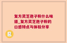 复方灵芝孢子粉什么味道_复方灵芝孢子粉的口感特点与体验分享