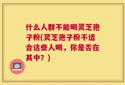 什么人群不能喝灵芝孢子粉(灵芝孢子粉不适合这些人喝，你是否在其中？)
