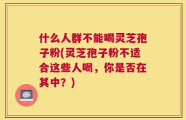 什么人群不能喝灵芝孢子粉(灵芝孢子粉不适合这些人喝，你是否在其中？)