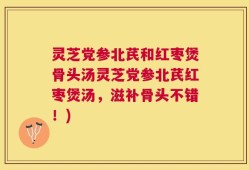 灵芝党参北芪和红枣煲骨头汤灵芝党参北芪红枣煲汤，滋补骨头不错！)