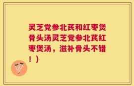 灵芝党参北芪和红枣煲骨头汤灵芝党参北芪红枣煲汤，滋补骨头不错！)