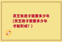 灵芝有孢子需要多少年(灵芝孢子需要多少年才能形成？)