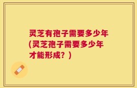 灵芝有孢子需要多少年(灵芝孢子需要多少年才能形成？)