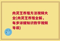 肉灵芝养殖方法视频大全(肉灵芝养殖全解，每步详细知识教学视频导读)