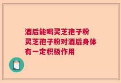 酒后能喝灵芝孢子粉 灵芝孢子粉对酒后身体有一定积极作用