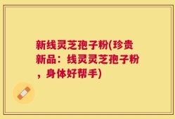 新线灵芝孢子粉(珍贵新品：线灵灵芝孢子粉，身体好帮手)