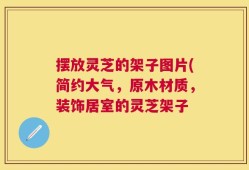摆放灵芝的架子图片(简约大气，原木材质，装饰居室的灵芝架子