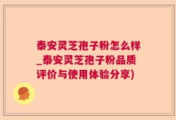 泰安灵芝孢子粉怎么样_泰安灵芝孢子粉品质评价与使用体验分享)