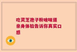 吃灵芝孢子粉啥味道 亲身体验告诉你真实口感