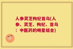 人参灵芝枸杞首乌(人参、灵芝、枸杞、首乌：中医药的明星组合)