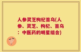 人参灵芝枸杞首乌(人参、灵芝、枸杞、首乌：中医药的明星组合)