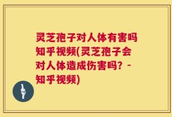 灵芝孢子对人体有害吗知乎视频(灵芝孢子会对人体造成伤害吗？-知乎视频)