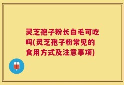 灵芝孢子粉长白毛可吃吗(灵芝孢子粉常见的食用方式及注意事项)