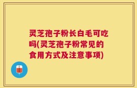灵芝孢子粉长白毛可吃吗(灵芝孢子粉常见的食用方式及注意事项)