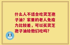 什么人不适合吃灵芝孢子油？家里的老人免疫力比较差，可以买灵芝孢子油给他们吃吗？