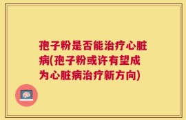 孢子粉是否能治疗心脏病(孢子粉或许有望成为心脏病治疗新方向)