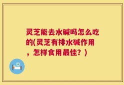 灵芝能去水碱吗怎么吃的(灵芝有排水碱作用，怎样食用最佳？)