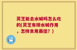 灵芝能去水碱吗怎么吃的(灵芝有排水碱作用，怎样食用最佳？)