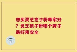 想买灵芝孢子粉哪家好？灵芝孢子粉哪个牌子最好用安全
