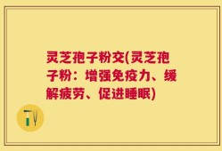 灵芝孢子粉交(灵芝孢子粉：增强免疫力、缓解疲劳、促进睡眠)