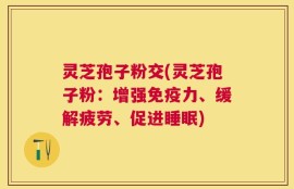灵芝孢子粉交(灵芝孢子粉：增强免疫力、缓解疲劳、促进睡眠)