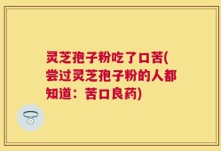 灵芝孢子粉吃了口苦(尝过灵芝孢子粉的人都知道：苦口良药)