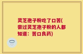 灵芝孢子粉吃了口苦(尝过灵芝孢子粉的人都知道：苦口良药)
