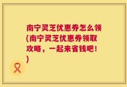 南宁灵芝优惠券怎么领(南宁灵芝优惠券领取攻略，一起来省钱吧！)