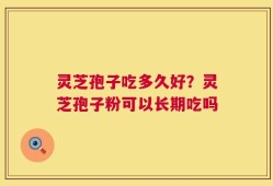 灵芝孢子吃多久好？灵芝孢子粉可以长期吃吗