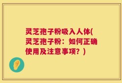 灵芝孢子粉吸入人体(灵芝孢子粉：如何正确使用及注意事项？)