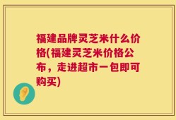 福建品牌灵芝米什么价格(福建灵芝米价格公布，走进超市一包即可购买)