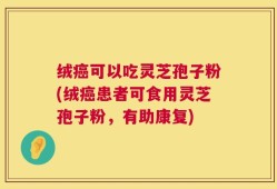 绒癌可以吃灵芝孢子粉(绒癌患者可食用灵芝孢子粉，有助康复)