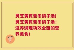 灵芝黄芪麦冬鸽子汤(灵芝黄芪麦冬鸽子汤：滋养调理功效全面的营养美食)
