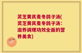 灵芝黄芪麦冬鸽子汤(灵芝黄芪麦冬鸽子汤：滋养调理功效全面的营养美食)