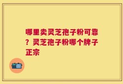 哪里卖灵芝孢子粉可靠？灵芝孢子粉哪个牌子正宗