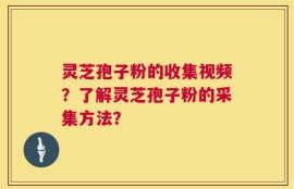 灵芝孢子粉的收集视频？了解灵芝孢子粉的采集方法？