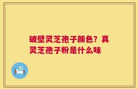 破壁灵芝孢子颜色？真灵芝孢子粉是什么味