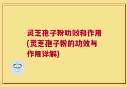 灵芝孢子粉叻效和作用(灵芝孢子粉的功效与作用详解)
