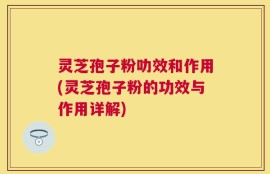 灵芝孢子粉叻效和作用(灵芝孢子粉的功效与作用详解)
