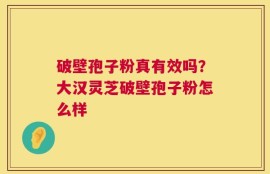 破壁孢子粉真有效吗？大汉灵芝破壁孢子粉怎么样