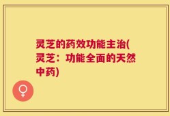 灵芝的药效功能主治(灵芝：功能全面的天然中药)
