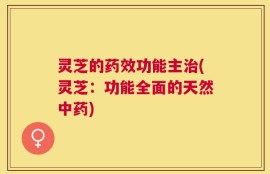 灵芝的药效功能主治(灵芝：功能全面的天然中药)