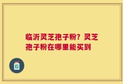 临沂灵芝孢子粉？灵芝孢子粉在哪里能买到