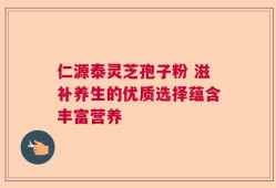 仁源泰灵芝孢子粉 滋补养生的优质选择蕴含丰富营养