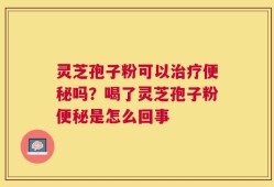 灵芝孢子粉可以治疗便秘吗？喝了灵芝孢子粉便秘是怎么回事