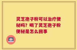 灵芝孢子粉可以治疗便秘吗？喝了灵芝孢子粉便秘是怎么回事