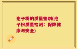 孢子粉的质量签别(孢子粉质量检测：保障健康与安全)