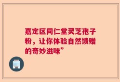 嘉定区同仁堂灵芝孢子粉，让你体验自然馈赠的奇妙滋味”